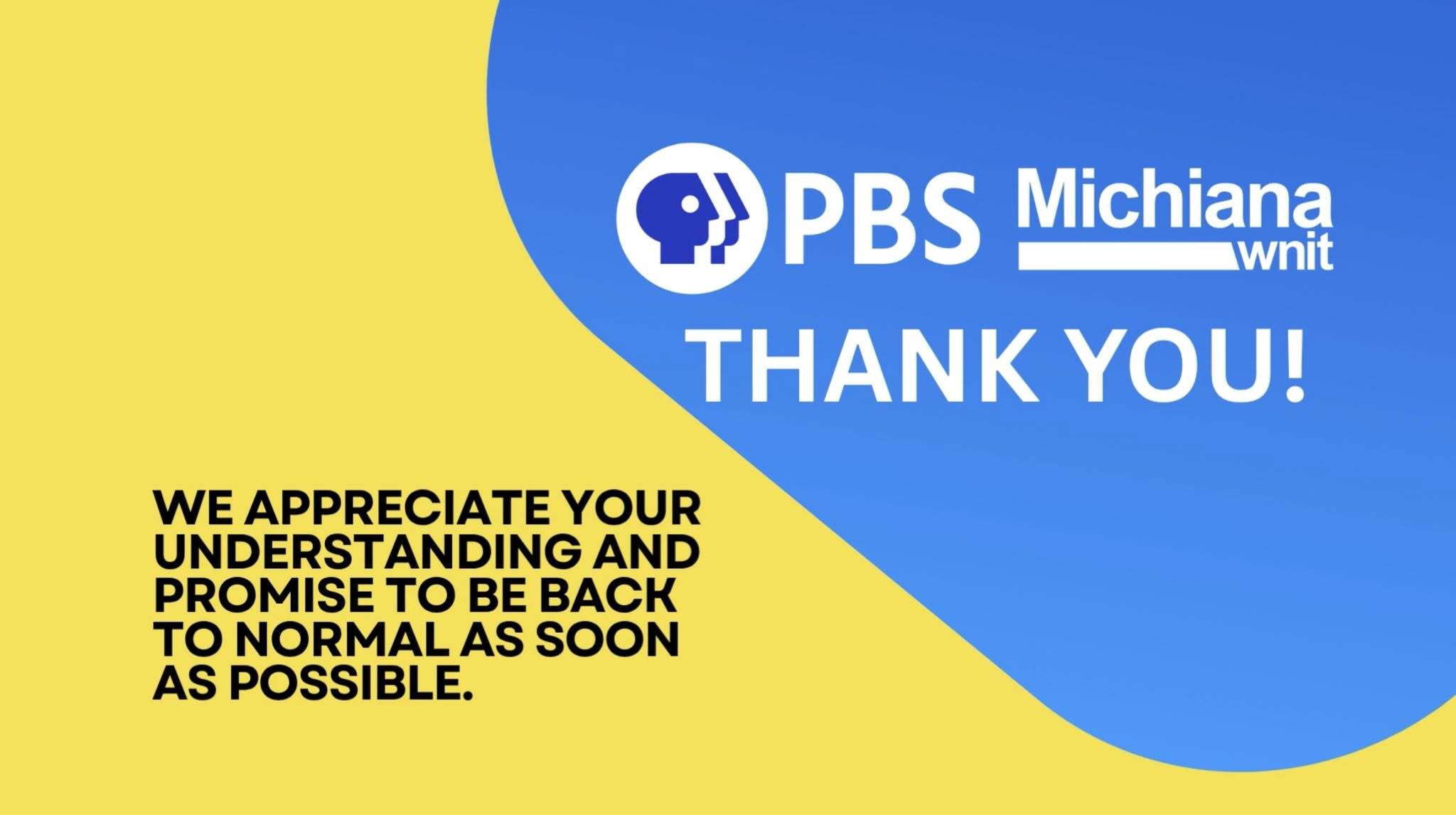 PBS Michiana WNIT thank you! We appreciate your understanding and promise to be back to normal as soon as possible.